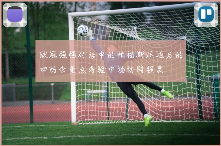 欧冠强强对话中的帕福斯压迫后的回防会重点考验中场协同程度