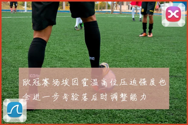 欧冠赛场埃因霍温高位压迫强度也会进一步考验落后时调整能力