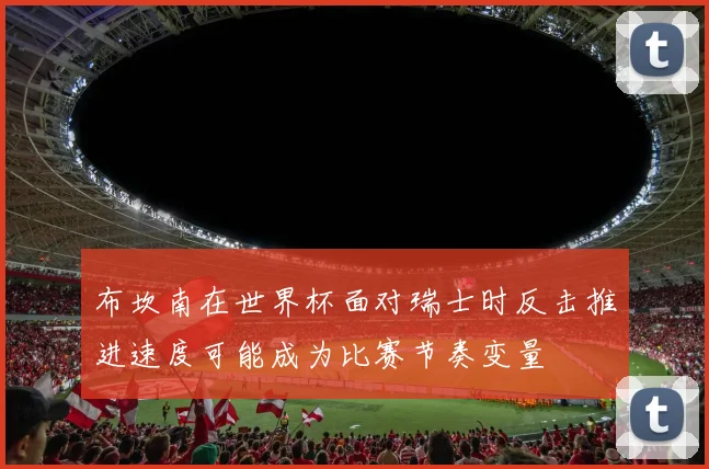 布坎南在世界杯面对瑞士时反击推进速度可能成为比赛节奏变量