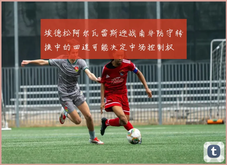 埃德松阿尔瓦雷斯迎战南非防守转换中的回追可能决定中场控制权