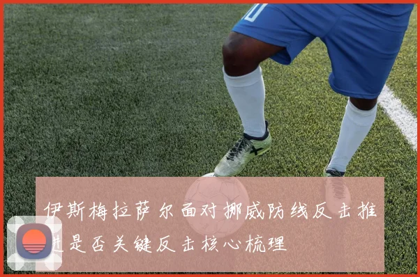 伊斯梅拉萨尔面对挪威防线反击推进是否关键反击核心梳理