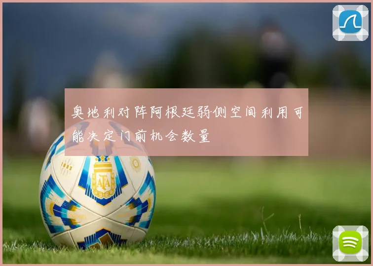 奥地利对阵阿根廷弱侧空间利用可能决定门前机会数量