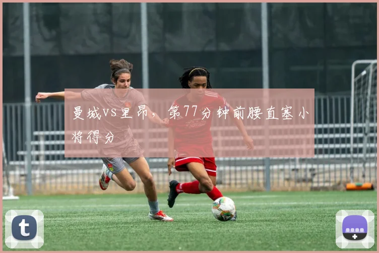 曼城vs里昂,第77分钟前腰直塞小将得分