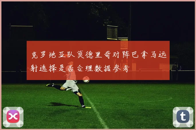 克罗地亚队莫德里奇对阵巴拿马远射选择是否合理数据参考