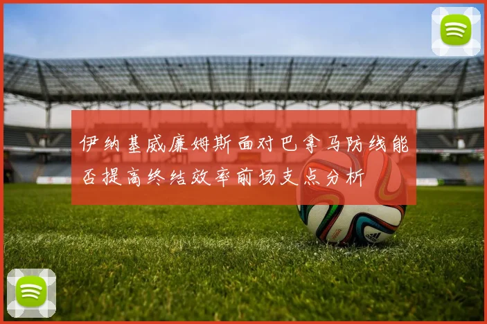 伊纳基威廉姆斯面对巴拿马防线能否提高终结效率前场支点分析