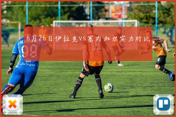 6月26日伊拉克vs塞内加尔实力对比