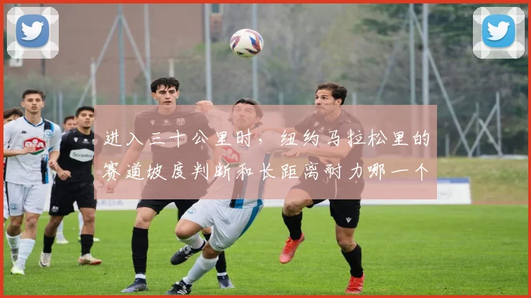 进入三十公里时，纽约马拉松里的赛道坡度判断和长距离耐力哪一个更决定下限