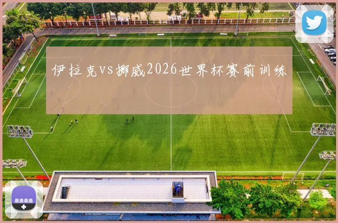 伊拉克vs挪威2026世界杯赛前训练