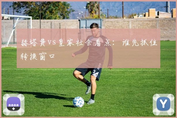 赫塔费vs皇家社会看点：谁先抓住转换窗口