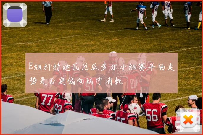 E组科特迪瓦厄瓜多尔小组赛半场走势是否更偏向防守消耗