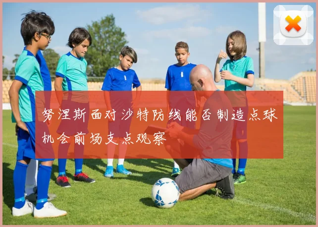 努涅斯面对沙特防线能否制造点球机会前场支点观察
