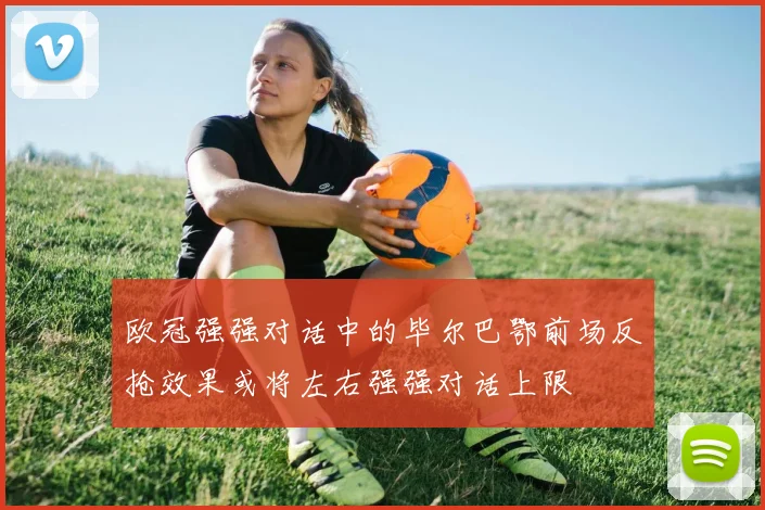 欧冠强强对话中的毕尔巴鄂前场反抢效果或将左右强强对话上限