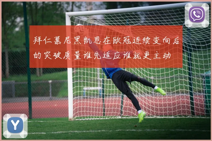 拜仁慕尼黑凯恩在欧冠连续变向后的突破质量谁先适应谁就更主动