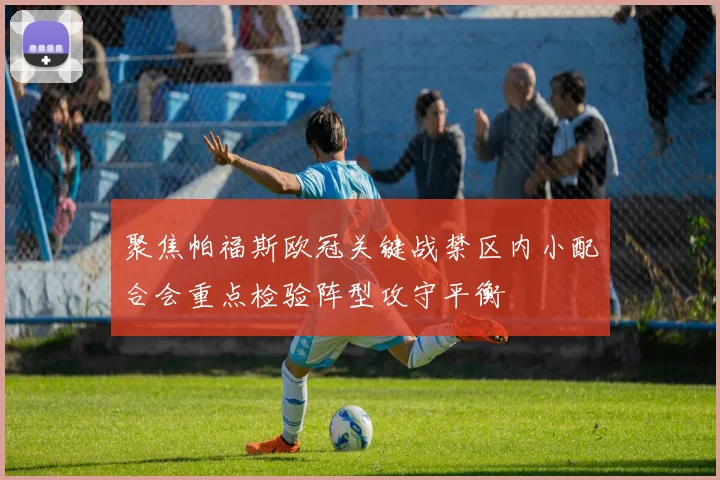 聚焦帕福斯欧冠关键战禁区内小配合会重点检验阵型攻守平衡