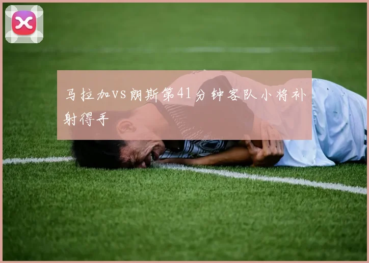 马拉加vs朗斯第41分钟客队小将补射得手