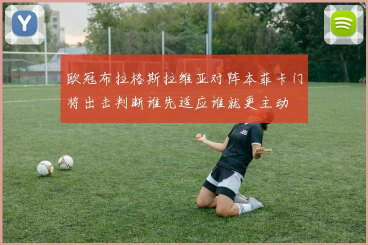 欧冠布拉格斯拉维亚对阵本菲卡门将出击判断谁先适应谁就更主动