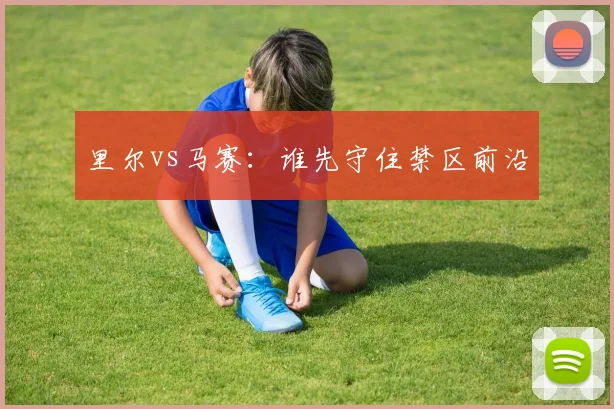 里尔vs马赛：谁先守住禁区前沿