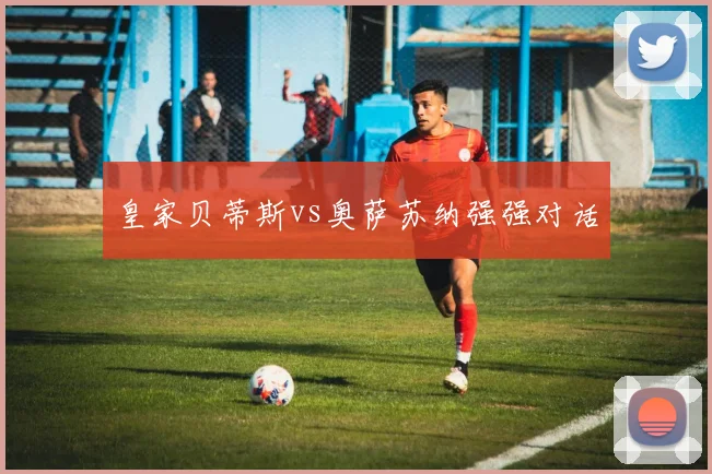 皇家贝蒂斯vs奥萨苏纳强强对话