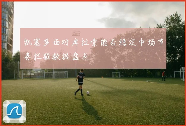 凯塞多面对库拉索能否稳定中场节奏拦截数据盘点