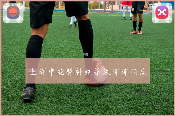 上海申花替补绝杀天津津门虎