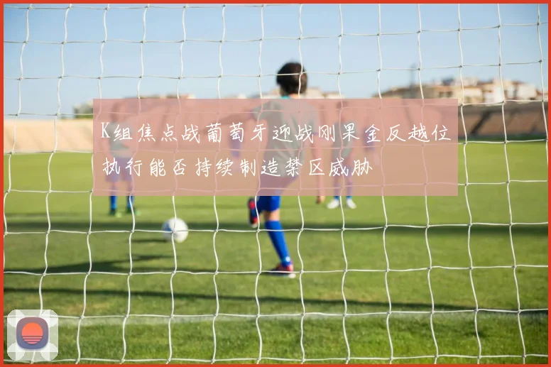 K组焦点战葡萄牙迎战刚果金反越位执行能否持续制造禁区威胁