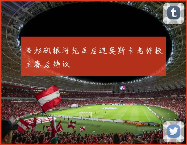 洛杉矶银河先丢后追奥斯卡老将救主赛后热议
