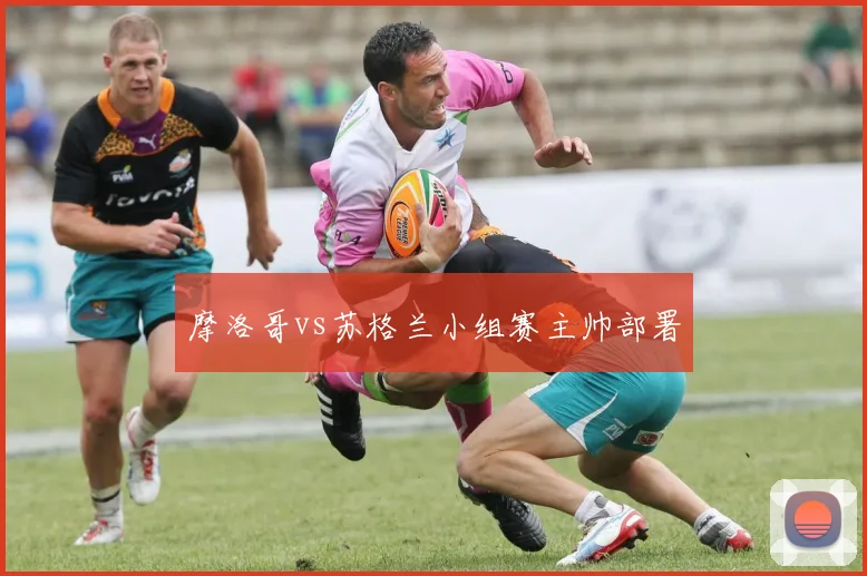 摩洛哥vs苏格兰小组赛主帅部署