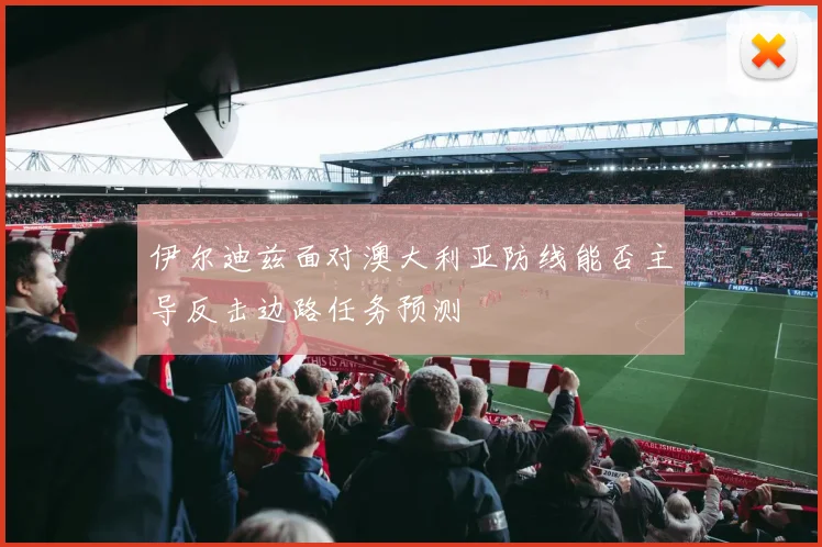 伊尔迪兹面对澳大利亚防线能否主导反击边路任务预测